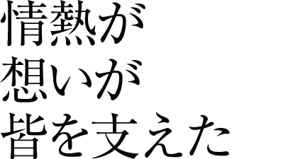 情熱が想いが皆を支えた